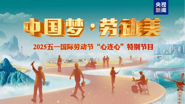 致敬劳动者！《中国梦·劳动美——2025五一国际劳动节“心连心”特别节目》5月1日晚播出